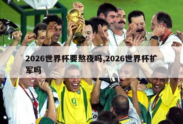 2026世界杯要熬夜吗,2026世界杯扩军吗