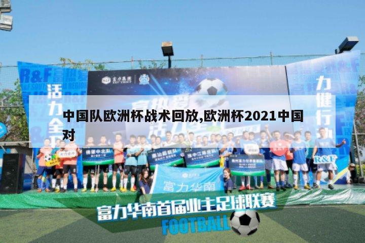 中国队欧洲杯战术回放,欧洲杯2021中国对