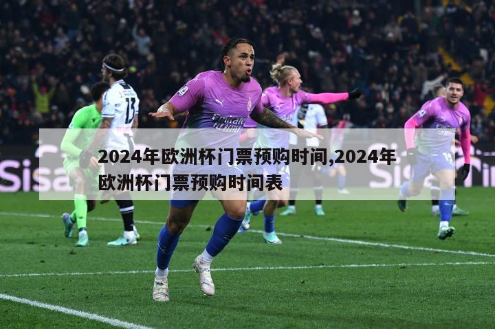2024年欧洲杯门票预购时间,2024年欧洲杯门票预购时间表