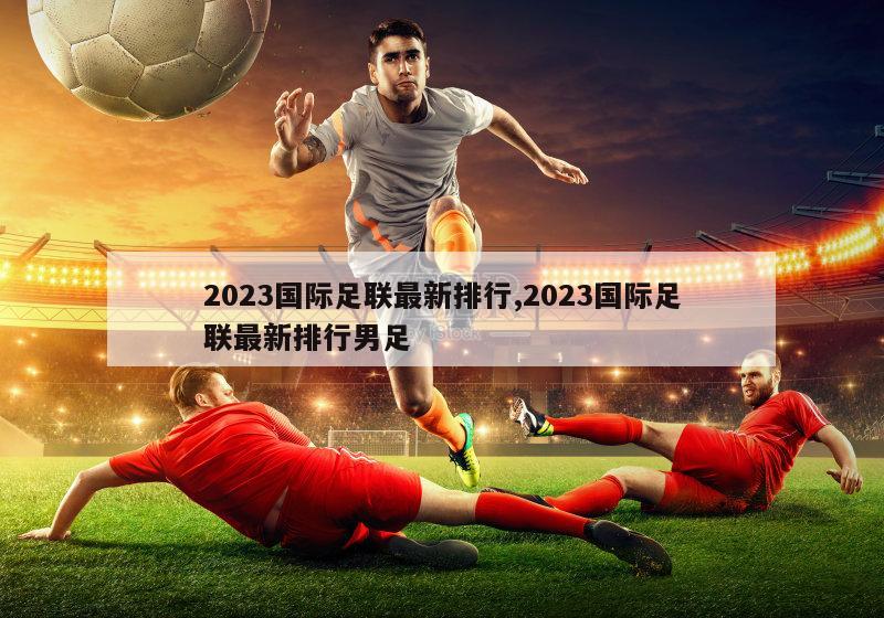 2023国际足联最新排行,2023国际足联最新排行男足